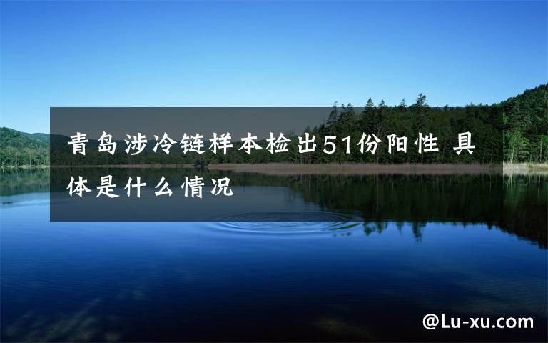 青岛涉冷链样本检出51份阳性 具体是什么情况
