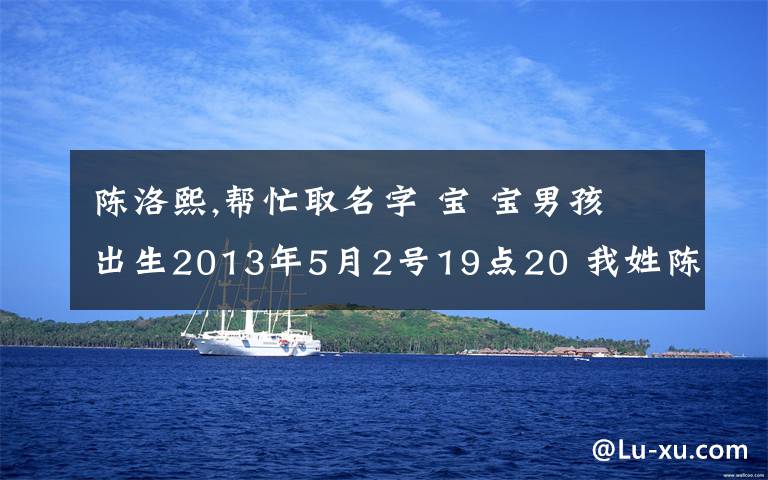 陈洛熙,帮忙取名字 宝 宝男孩 出生2013年5月2号19点20 我姓陈 老婆姓刘