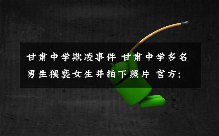 甘肃中学欺凌事件 甘肃中学多名男生猥亵女生并拍下照片 官方:主要嫌犯已刑拘