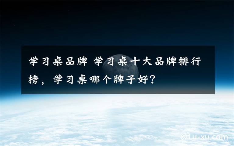 学习桌品牌 学习桌十大品牌排行榜，学习桌哪个牌子好？