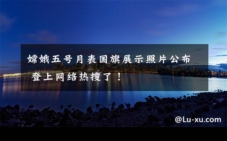 嫦娥五号月表国旗展示照片公布 登上网络热搜了！
