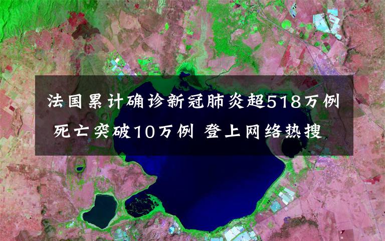 法国累计确诊新冠肺炎超518万例 死亡突破10万例 登上网络热搜了！
