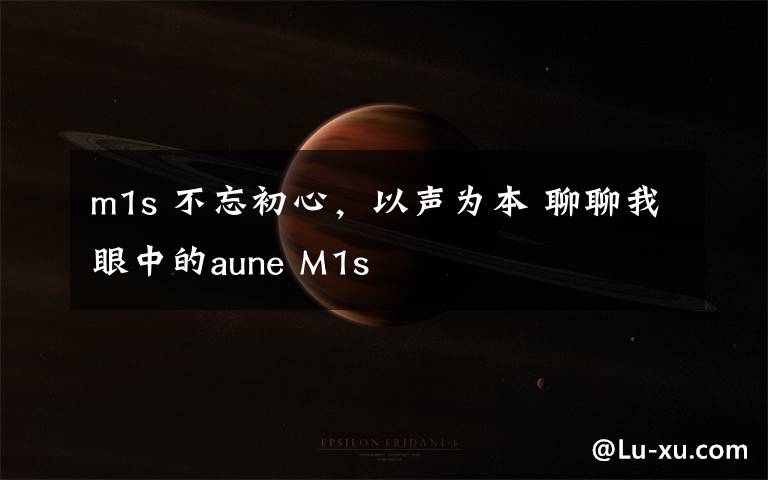 m1s 不忘初心，以声为本 聊聊我眼中的aune M1s