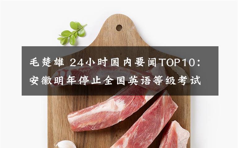 毛楚雄 24小时国内要闻TOP10：安徽明年停止全国英语等级考试
