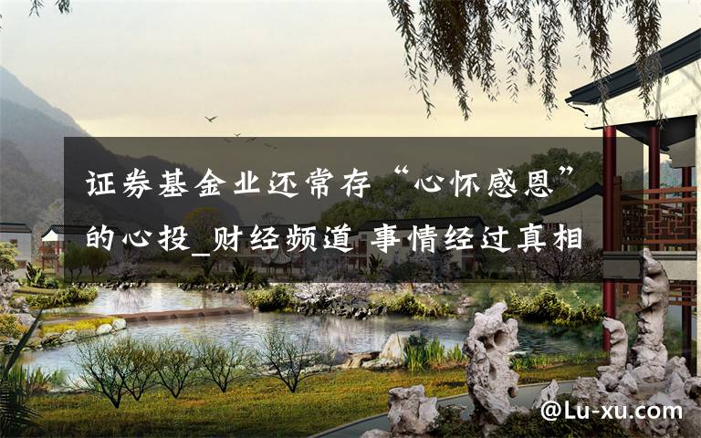 证券基金业还常存“心怀感恩”的心投_财经频道 事情经过真相揭秘！