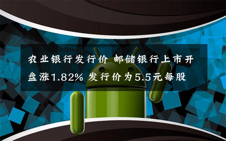 农业银行发行价 邮储银行上市开盘涨1.82% 发行价为5.5元每股