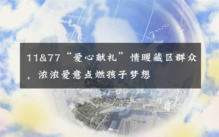 11&77“爱心献礼”情暖藏区群众，浓浓爱意点燃孩子梦想