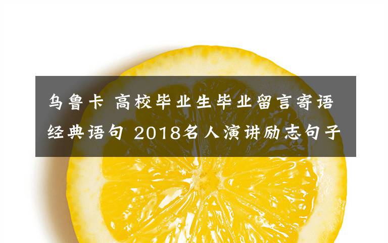乌鲁卡 高校毕业生毕业留言寄语经典语句 2018名人演讲励志句子