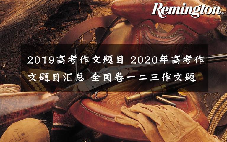 2019高考作文题目 2020年高考作文题目汇总 全国卷一二三作文题