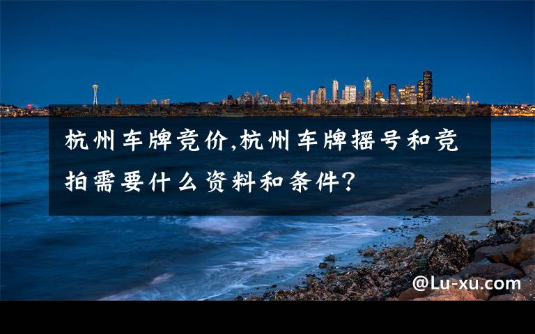 杭州车牌竞价,杭州车牌摇号和竞拍需要什么资料和条件？