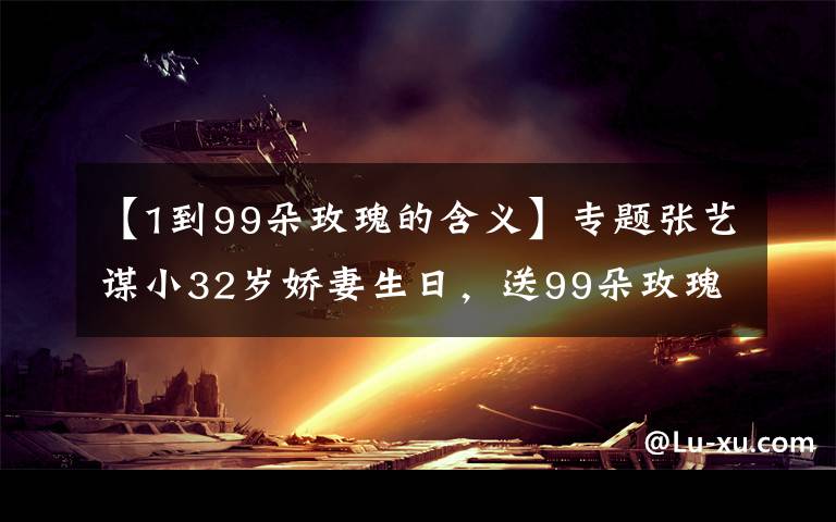 【1到99朵玫瑰的含义】专题张艺谋小32岁娇妻生日，送99朵玫瑰寓意天长地久，结婚多年仍甜蜜