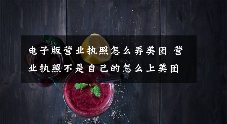 电子版营业执照怎么弄美团 营业执照不是自己的怎么上美团