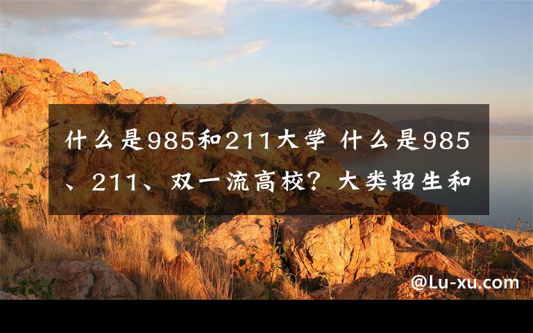 什么是985和211大学 什么是985、211、双一流高校？大类招生和普通专业的区别是什么？