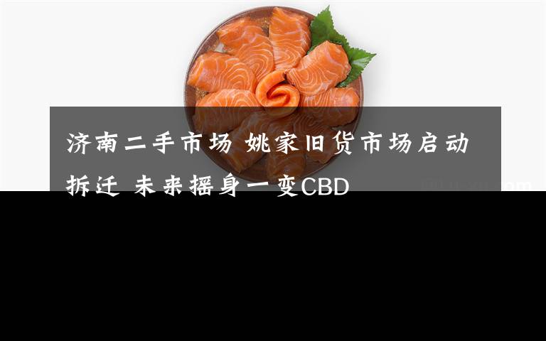 济南二手市场 姚家旧货市场启动拆迁 未来摇身一变CBD