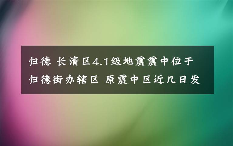 归德 长清区4.1级地震震中位于归德街办辖区 原震中区近几日发生更大地震的可能性较小