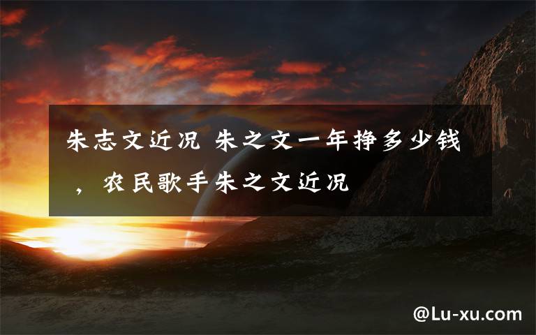 朱志文近况 朱之文一年挣多少钱 ，农民歌手朱之文近况