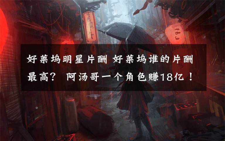 好莱坞明星片酬 好莱坞谁的片酬最高？ 阿汤哥一个角色赚18亿！