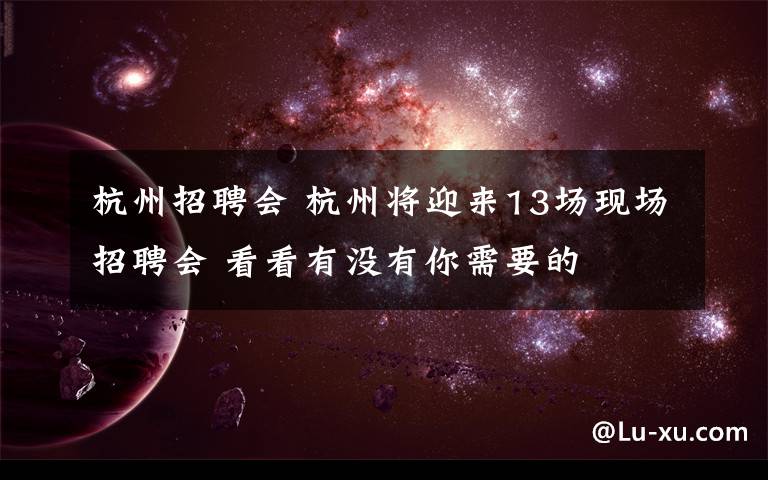 杭州招聘会 杭州将迎来13场现场招聘会 看看有没有你需要的