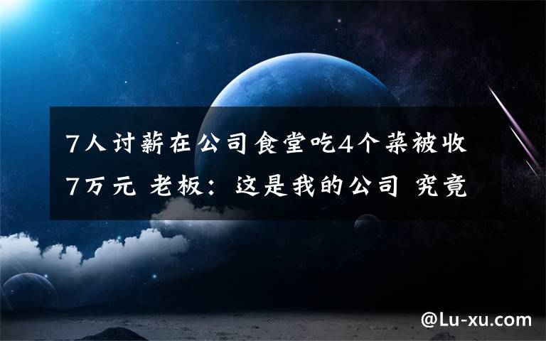 7人讨薪在公司食堂吃4个菜被收7万元 老板：这是我的公司 究竟是怎么一回事?