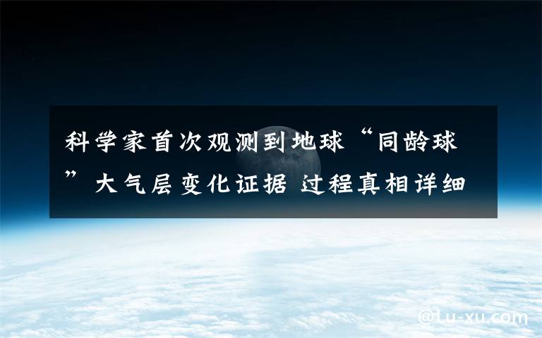 科学家首次观测到地球“同龄球”大气层变化证据 过程真相详细揭秘！