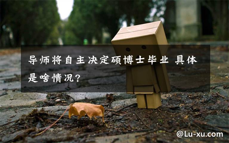 导师将自主决定硕博士毕业 具体是啥情况?