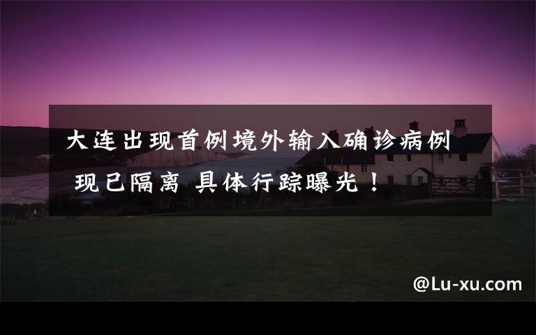 大连出现首例境外输入确诊病例 现已隔离 具体行踪曝光！