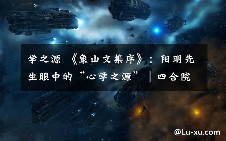 学之源 《象山文集序》：阳明先生眼中的“心学之源”｜四合院学习法
