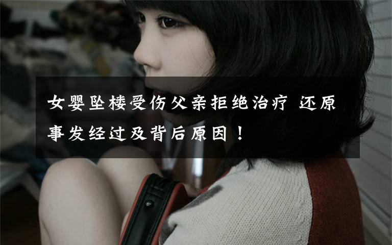 女婴坠楼受伤父亲拒绝治疗 还原事发经过及背后原因！