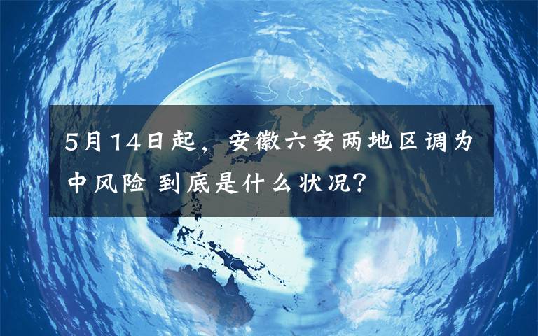 5月14日起，安徽六安两地区调为中风险 到底是什么状况？