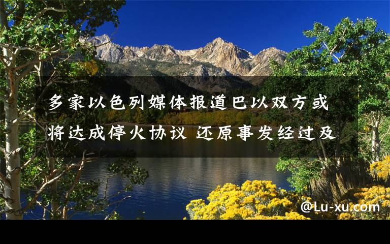 多家以色列媒体报道巴以双方或将达成停火协议 还原事发经过及背后原因！
