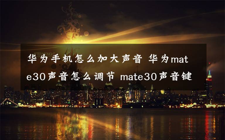 华为手机怎么加大声音 华为mate30声音怎么调节 mate30声音键在哪里设置