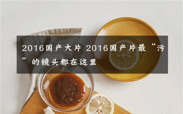 2016国产大片 2016国产片最“污”的镜头都在这里