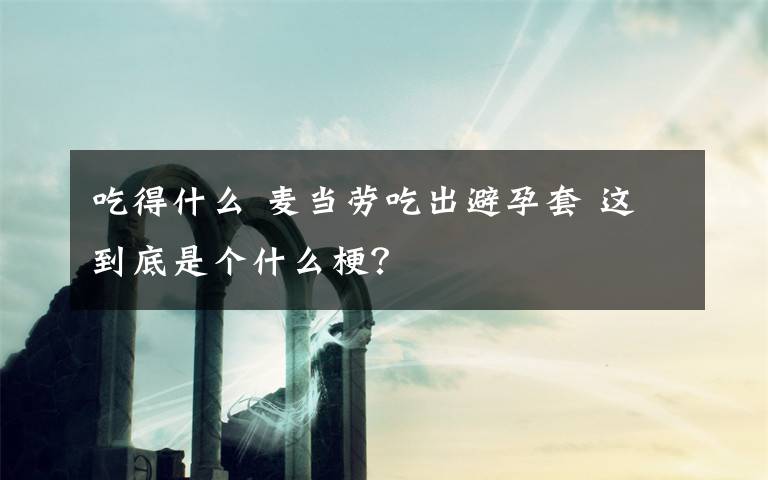 吃得什么 麦当劳吃出避孕套 这到底是个什么梗？