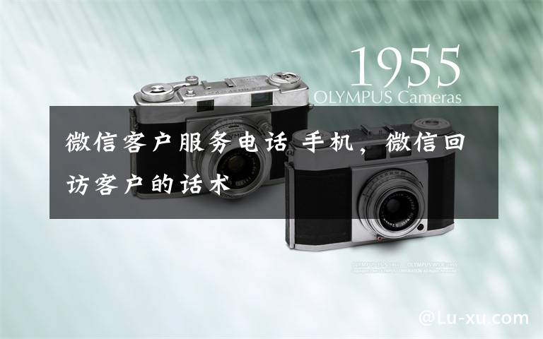微信客户服务电话 手机，微信回访客户的话术