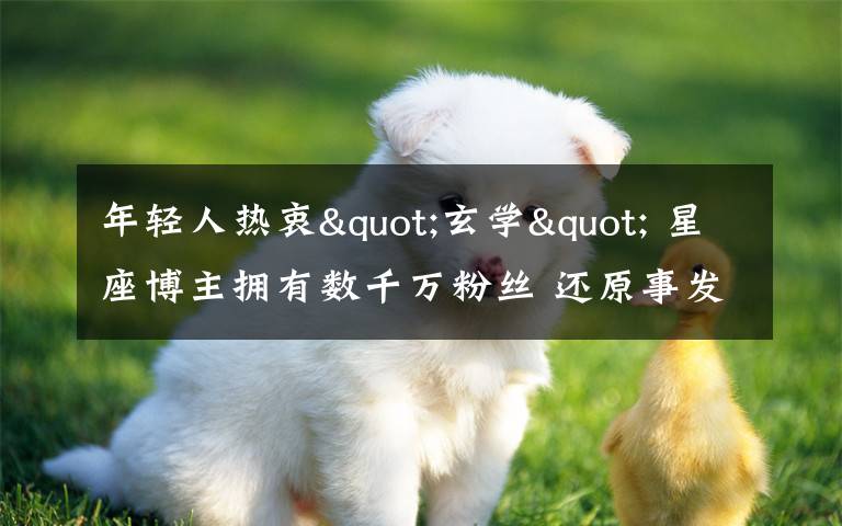 年轻人热衷"玄学" 星座博主拥有数千万粉丝 还原事发经过及背后原因！