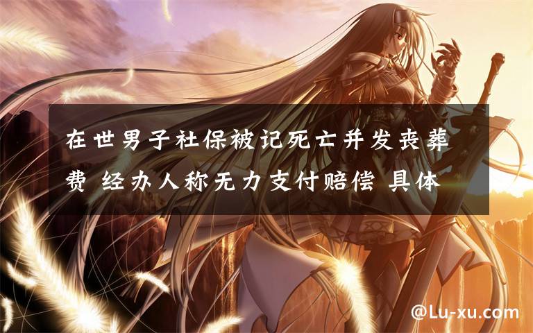 在世男子社保被记死亡并发丧葬费 经办人称无力支付赔偿 具体是什么情况？