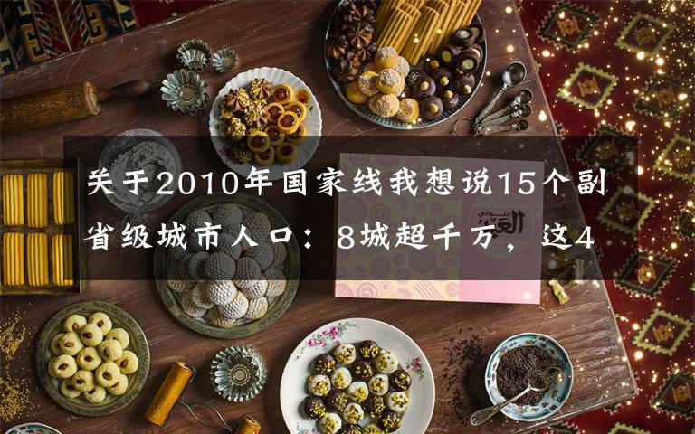 关于2010年国家线我想说15个副省级城市人口：8城超千万，这4城新入围