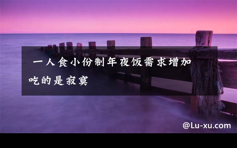  一人食小份制年夜饭需求增加 吃的是寂寞