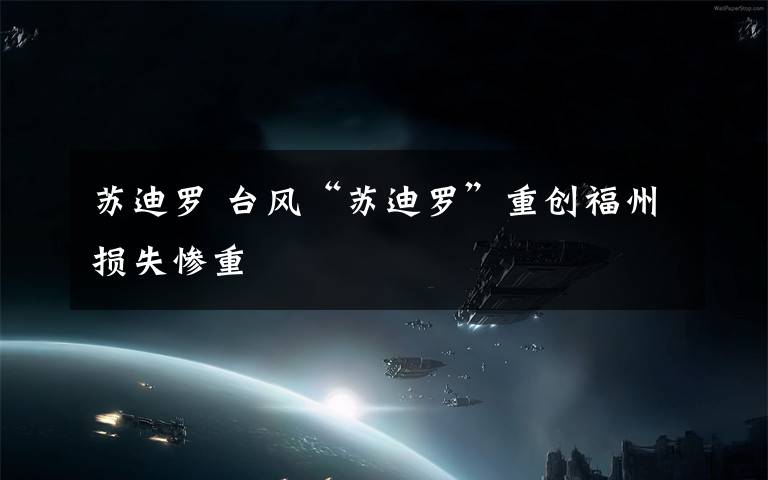 苏迪罗 台风“苏迪罗”重创福州损失惨重