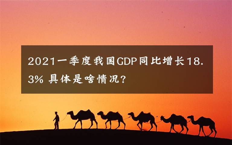 2021一季度我国GDP同比增长18.3% 具体是啥情况?