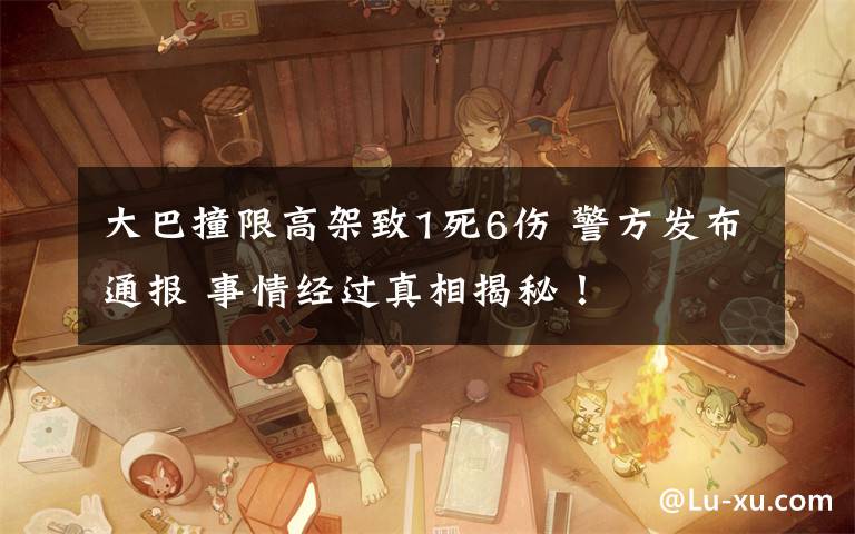 大巴撞限高架致1死6伤 警方发布通报 事情经过真相揭秘！