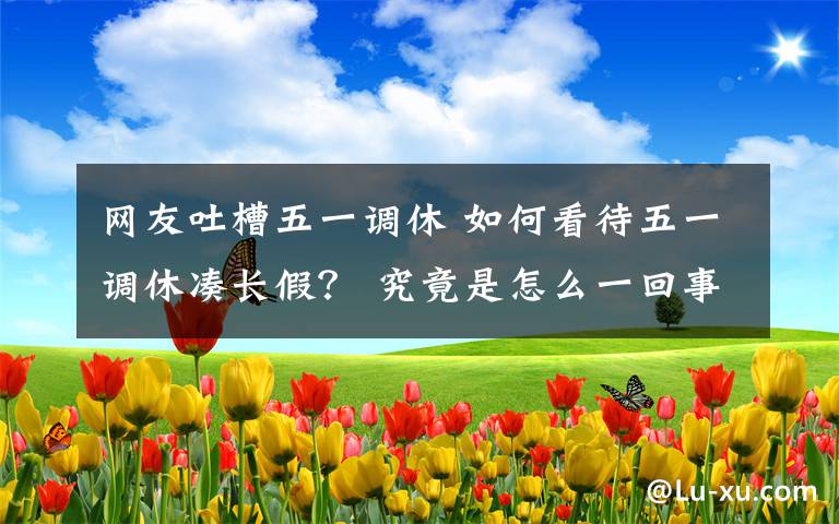 网友吐槽五一调休 如何看待五一调休凑长假？ 究竟是怎么一回事?