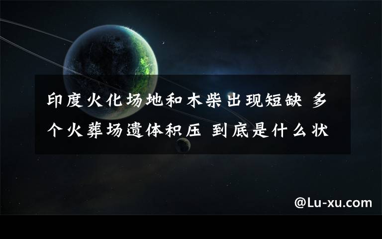 印度火化场地和木柴出现短缺 多个火葬场遗体积压 到底是什么状况？