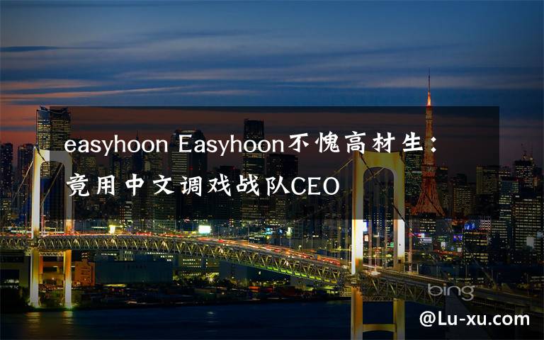 easyhoon Easyhoon不愧高材生：竟用中文调戏战队CEO