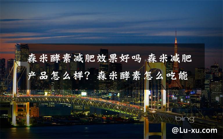 森米酵素减肥效果好吗 森米减肥产品怎么样？森米酵素怎么吃能减肥