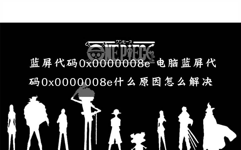 蓝屏代码0x0000008e 电脑蓝屏代码0x0000008e什么原因怎么解决？蓝屏问题修复方法