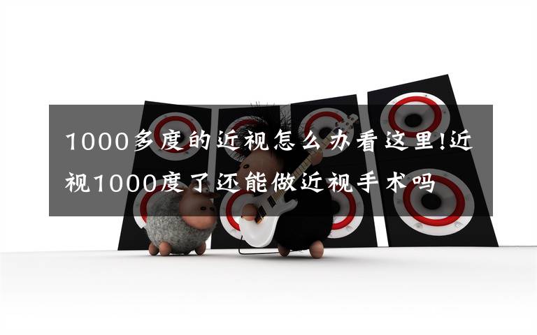 1000多度的近视怎么办看这里!近视1000度了还能做近视手术吗