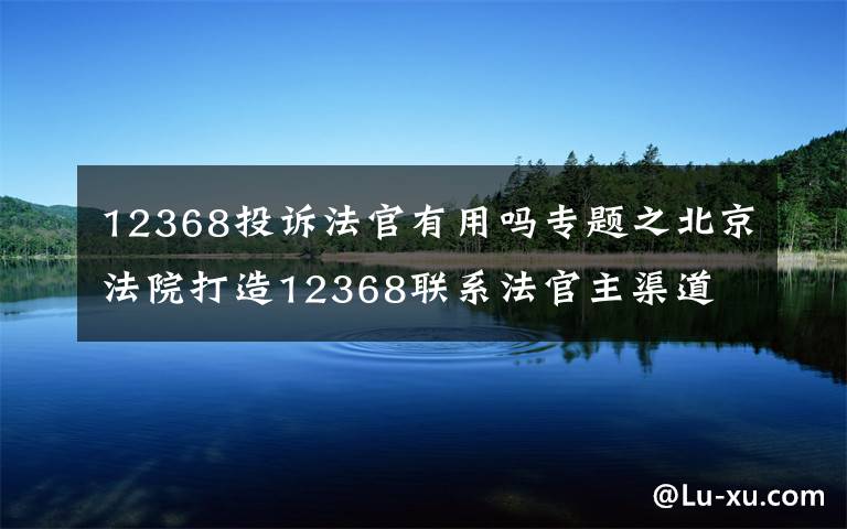 12368投诉法官有用吗专题之北京法院打造12368联系法官主渠道