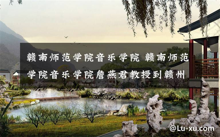 赣南师范学院音乐学院 赣南师范学院音乐学院詹燕君教授到赣州特校授课