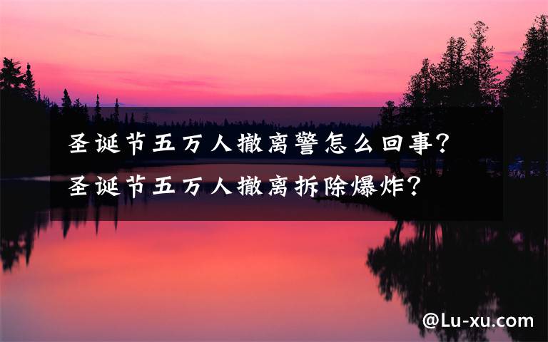 圣诞节五万人撤离警怎么回事？圣诞节五万人撤离拆除爆炸？